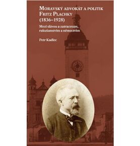 Moravský advokát a politik Fritz Plachky (1836–1928): Mezi slávou a zatracením, rakušanstvím a němec