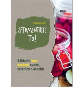 Zfermentujte to!: Základní kurz kvašení ovoce, zelenininy a ořechu
