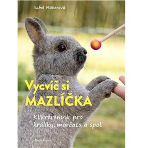 Vycvič si mazlíčka!: Klikrtrénink pro králiky a morčata