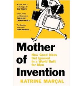 Mother Of Invention: How Good Ideas Get Ignored in an Economy Built for Men