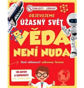 Objevujeme úžasný svět Věda není nuda: Nové vědomosti zábavnou formou