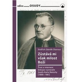 Zůstává mi však milost Boží: Život a internace biskupa-vyznavače Josefa Karla Matochy (1888 - 1961)