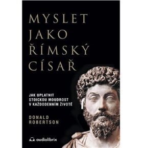 Myslet jako římský císař: Jak uplatnit stoickou moudrost v každodenním životě