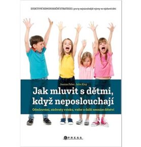 Jak mluvit s dětmi, když neposlouchají: Odmlouvání, záchvaty vzteku, vzdor a další nesnáze dětství