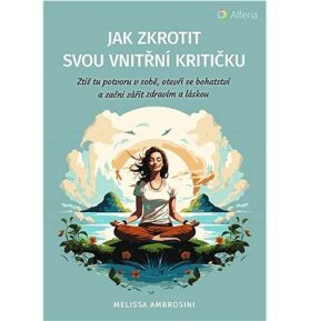 Jak zkrotit svou vnitřní kritičku: Ztiš tu potvoru v sobě, otevři se bohatství a začni zářit zdravím